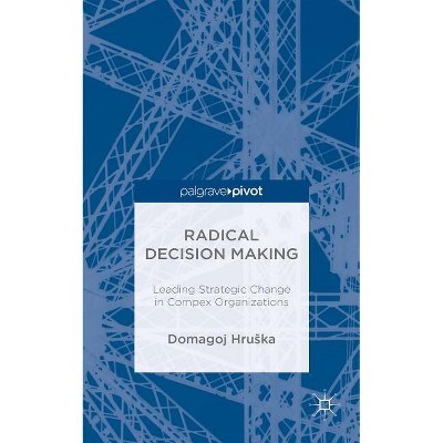 Radical Decision Making: Leading Strategic Change in Complex Organizations - by  D Hruska (Hardcover)