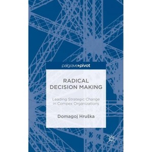 Radical Decision Making: Leading Strategic Change in Complex Organizations - by  D Hruska (Hardcover) - 1 of 1