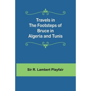 Travels in the footsteps of Bruce in Algeria and Tunis - by  R Lambert Playfair (Paperback) - 1 of 1