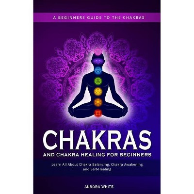 Chakras and Chakra Healing for Beginners - by  Aurora White (Paperback)