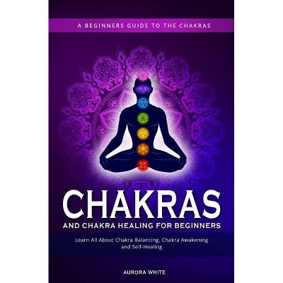 Chakras and Chakra Healing for Beginners - by  Aurora White (Paperback)