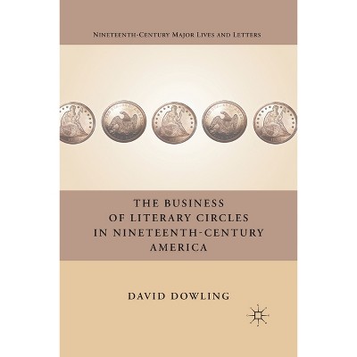 The Business of Literary Circles in Nineteenth-Century America - (Nineteenth-Century Major Lives and Letters) by  D Dowling (Paperback)