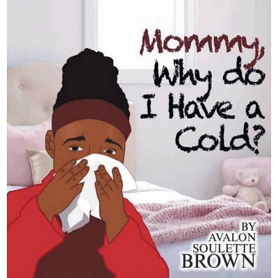 Mommy Why Do I Have A Cold - by  Avalon Soulette Brown (Hardcover)