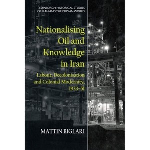 Nationalising Oil and Knowledge in Iran - (Edinburgh Historical Studies of Iran and the Persian World) by  Mattin Biglari (Hardcover) - 1 of 1