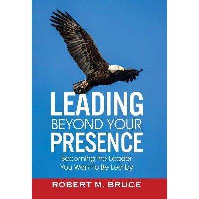 Leading Beyond Your Presence - by  Robert M Bruce (Hardcover)