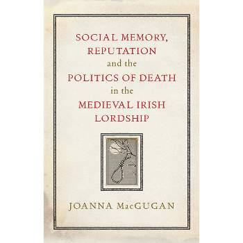 Social Memory, Reputation and the Politics of Death in the Medieval Irish Lordship - by  Joanna Macgugan (Hardcover)