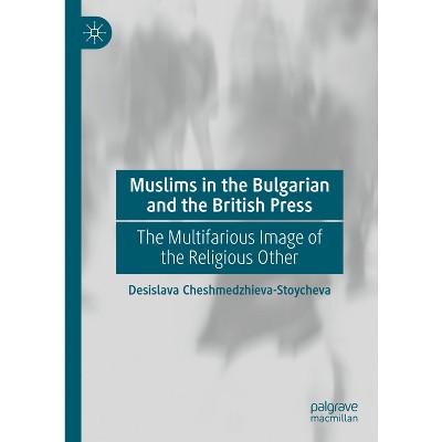 Muslims in the Bulgarian and the British Press - by  Desislava Cheshmedzhieva-Stoycheva (Hardcover)