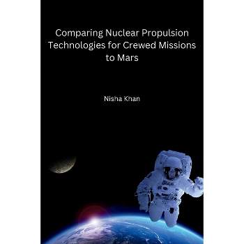 Comparing Nuclear Propulsion Technologies for Crewed Missions to Mars - by  Nisha Khan (Paperback)