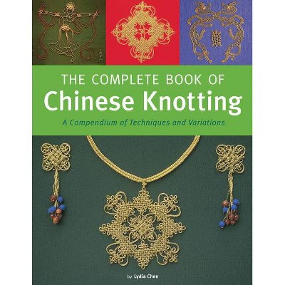 The Complete Book of Chinese Knotting - by  Lydia Chen (Hardcover)