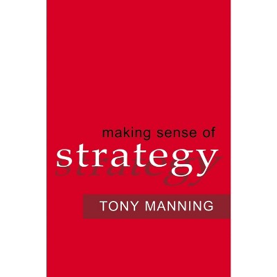 Making Sense of Strategy - by  Tony Manning (Paperback)