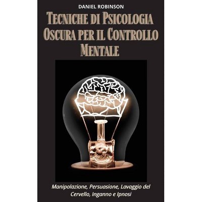 Tecniche di Psicologia Oscura per il Controllo Mentale - Dark Psychology Techniques for Mind Control - by  Daniel Robinson (Hardcover)