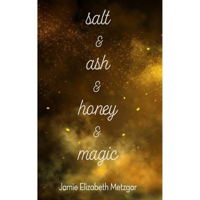 Salt & Ash & Honey & Magic - by  Jamie Elizabeth Metzgar (Paperback)