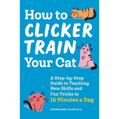 How to Clicker Train Your Cat - by  Stephanie Mantilla (Paperback)