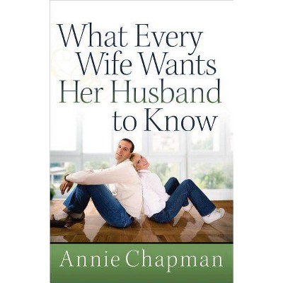 What Every Wife Wants Her Husband to Know - by  Annie Chapman (Paperback)