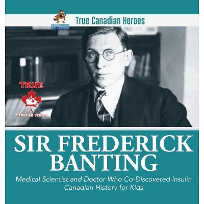 Sir Fredrick Banting - Medical Scientist and Doctor Who Co-Discovered Insulin - Canadian History for Kids - True Canadian Heroes - (Hardcover)