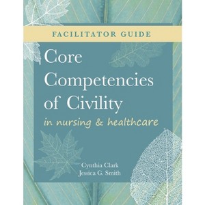 FACILITATOR GUIDE for Core Competencies of Civility in Nursing & Healthcare - by  Cynthia M Clark & Jessica G Smith (Paperback) - 1 of 1