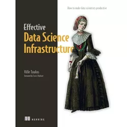 Effective Data Science Infrastructure - by  Ville Tuulos (Paperback)