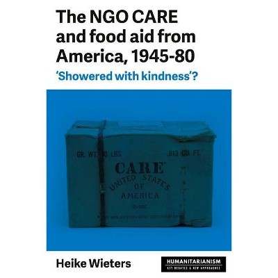 The Ngo Care and Food Aid from America, 1945-80 - (Humanitarianism: Key Debates and New Approaches) by  Heike Wieters (Paperback)