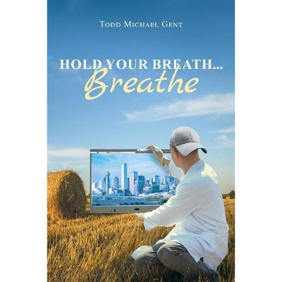 Hold Your Breath...Breathe - by  Todd Michael Gent (Paperback)