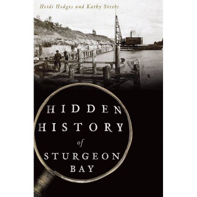 Hidden History of Sturgeon Bay - by  Heidi Hodges & Kathy Steebs (Paperback)