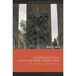 The Emplantation of Catholicism in Pre-modern Korea - (Bloomsbury Studies in Religion, Gender, and Sexuality) by  Kevin N Cawley (Hardcover) - 1 of 1
