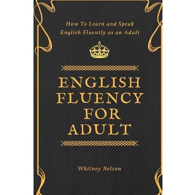 English Fluency For Adult - How to Learn and Speak English Fluently as an Adult - by  Whitney Nelson (Paperback)