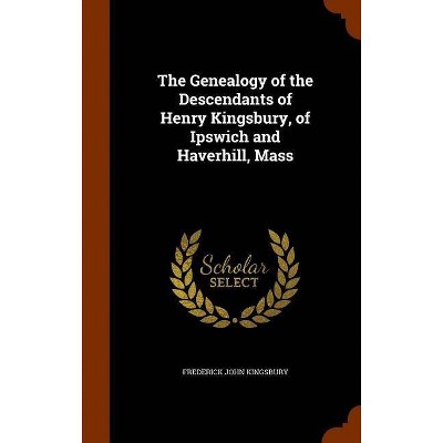 The Genealogy of the Descendants of Henry Kingsbury, of Ipswich and Haverhill, Mass - by  Frederick John Kingsbury (Hardcover)