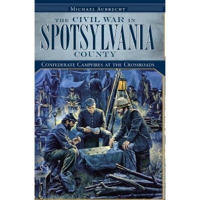  The Civil War in Spotsylvania County: Confederate Campfires at the Crossroads - by Michael Aubrecht (Paperback) 