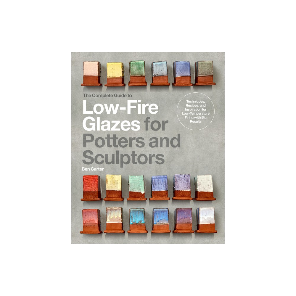 The Complete Guide to Low-Fire Glazes for Potters and Sculptors - (Mastering Ceramics) by Ben Carter (Hardcover)