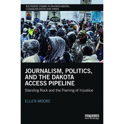 Journalism, Politics, and the Dakota Access Pipeline - (Routledge Studies in Environmental Communication and Media) by  Ellen Moore (Paperback)