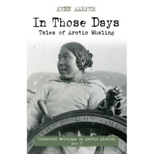 In Those Days: Tales of Arctic Whaling - (In Those Days: Collected Writings on Arctic History) by  Kenn Harper (Paperback) - 1 of 1