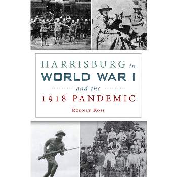 Harrisburg in World War I and the 1918 Pandemic - (The History Press) by  Rodney Ross (Paperback)