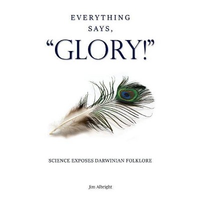 Everything Says, GLORY! - by  Jim Albright (Paperback)