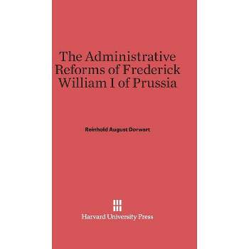 The Administrative Reforms of Frederick William I of Prussia - by  Reinhold August Dorwart (Hardcover)