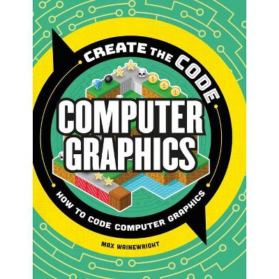 Create the Code: Computer Graphics - by  Max Wainewright (Hardcover)