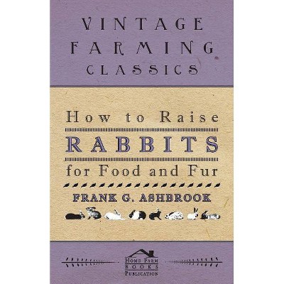 How To Raise Rabbits For Food And Fur - by  Frank Ashbrook (Paperback)