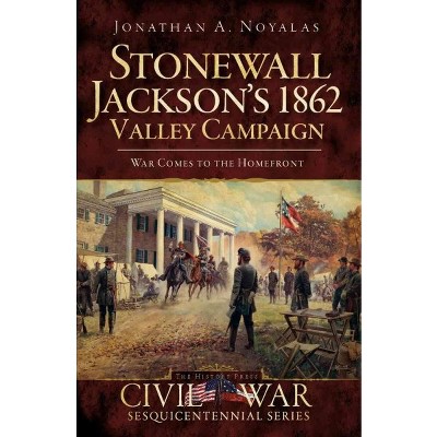 Stonewall Jackson's 1862 Valley Campaign: War Comes to the Homefront - by Jonathan A Noyalas (Paperback)