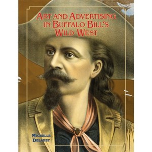Art and Advertising in Buffalo Bill's Wild West, 6 - (William F. Cody the History and Culture of the American West) by  Michelle Delaney (Hardcover) - 1 of 1