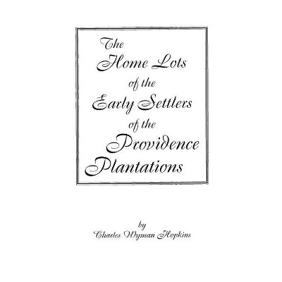 Home Lots of the Early Settlers of the Providence Plantations - by  Charles Wyman Hopkins (Paperback)