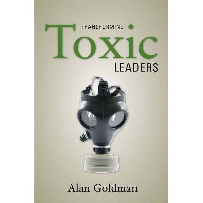 Transforming Toxic Leaders - by  Alan Goldman (Hardcover)