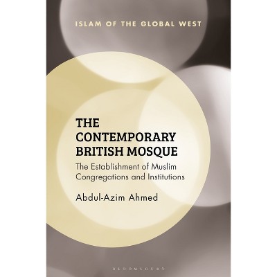The Contemporary British Mosque - (Islam of the Global West) by  Abdul-Azim Ahmed (Hardcover)