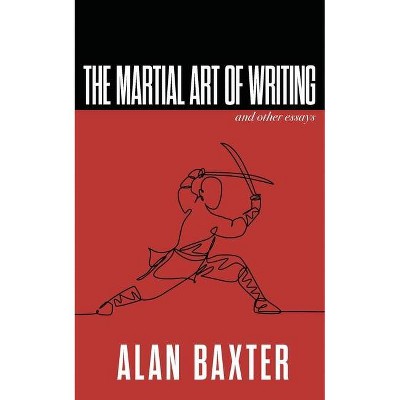 The Martial Art of Writing & Other Essays - (Writer Chaps) by  Alan Baxter (Paperback)