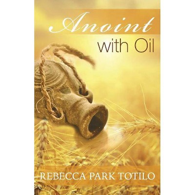 Anoint With Oil - by  Rebecca Park Totilo (Paperback)