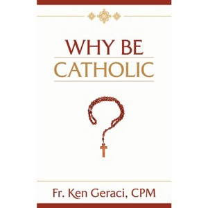 Why Be Catholic - by  Ken Geraci Cpm (Hardcover) - 1 of 1