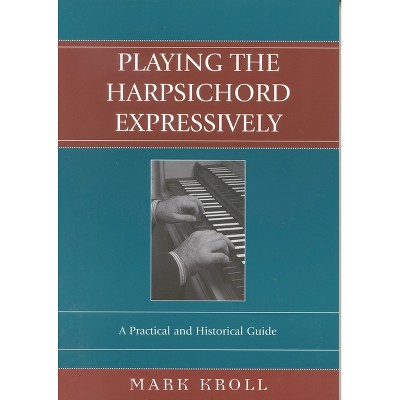 Playing the Harpsichord Expressively - by  Mark Kroll (Paperback)