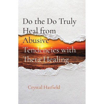 Do the Do Truly Heal from Abusive Tendencies with Theta Healing - by  Crystal Hatfield (Paperback)