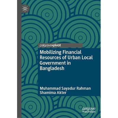 Mobilizing Financial Resources of Urban Local Government in Bangladesh - by  Muhammad Sayadur Rahman & Shamima Akter (Hardcover)