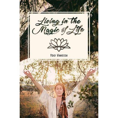 Living In The Magic Of LIfe - by  Yogi Vanessa (Paperback)