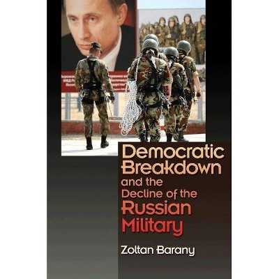 Democratic Breakdown and the Decline of the Russian Military - by  Zoltan Barany (Hardcover)