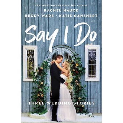 Say I Do - by  Rachel Hauck & Becky Wade & Katie Ganshert (Paperback)